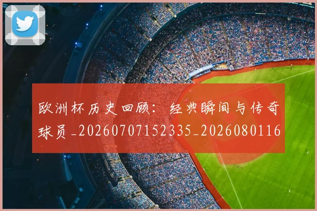 欧洲杯历史回顾：经典瞬间与传奇球员_20260707152335_20260801165850