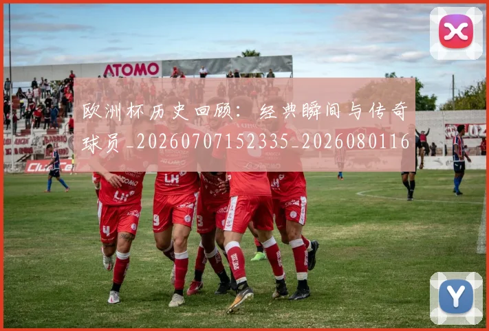 欧洲杯历史回顾:经典瞬间与传奇球员_20260707152335_20260801165850