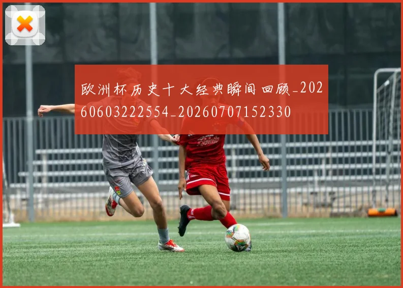 欧洲杯历史十大经典瞬间回顾_20260603222554_20260707152330
